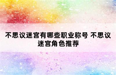 不思议迷宫有哪些职业称号 不思议迷宫角色推荐